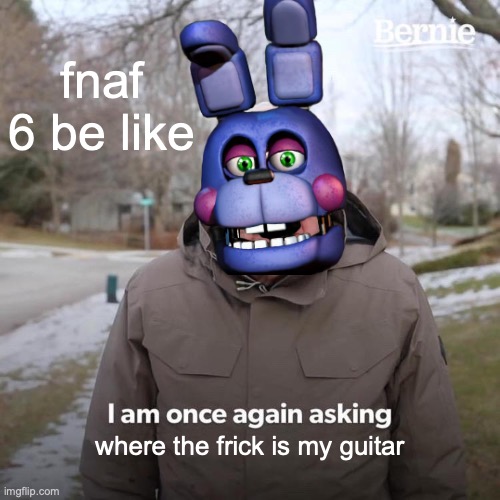 fnaf meme 7 | fnaf 6 be like; where the frick is my guitar | image tagged in memes,bernie i am once again asking for your support | made w/ Imgflip meme maker