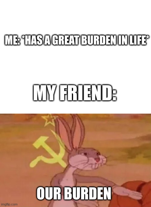 your friends have your back | ME: *HAS A GREAT BURDEN IN LIFE*; MY FRIEND:; OUR BURDEN | image tagged in bugs bunny communist | made w/ Imgflip meme maker