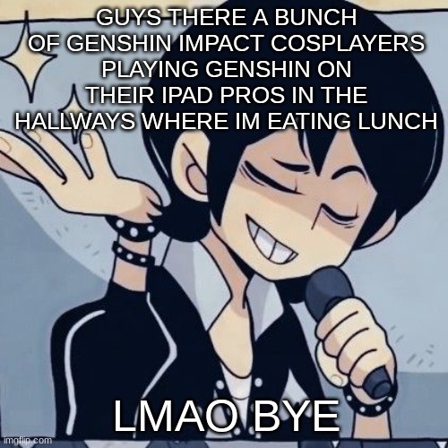 Tophamhatkyo just sayin | GUYS THERE A BUNCH OF GENSHIN IMPACT COSPLAYERS PLAYING GENSHIN ON THEIR IPAD PROS IN THE HALLWAYS WHERE IM EATING LUNCH; LMAO BYE | image tagged in tophamhatkyo just sayin | made w/ Imgflip meme maker