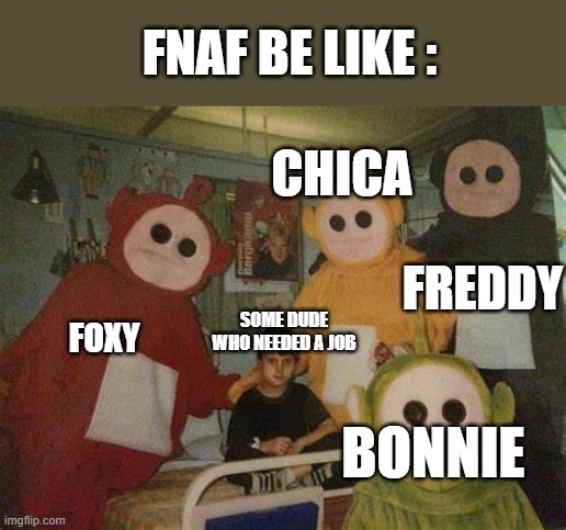 Fnaf in a Nutshell: | FNAF BE LIKE :; CHICA; FREDDY; SOME DUDE WHO NEEDED A JOB; FOXY; BONNIE | image tagged in fnaf,gaming | made w/ Imgflip meme maker