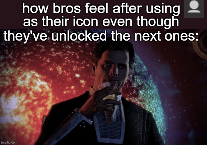 . | how bros feel after using; as their icon even though they've unlocked the next ones: | image tagged in illusive man | made w/ Imgflip meme maker