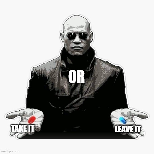 TAKE IT OR LEAVE IT | OR; LEAVE IT; TAKE IT | image tagged in matrix morpheus,three take it or leave it,red pill blue pill | made w/ Imgflip meme maker