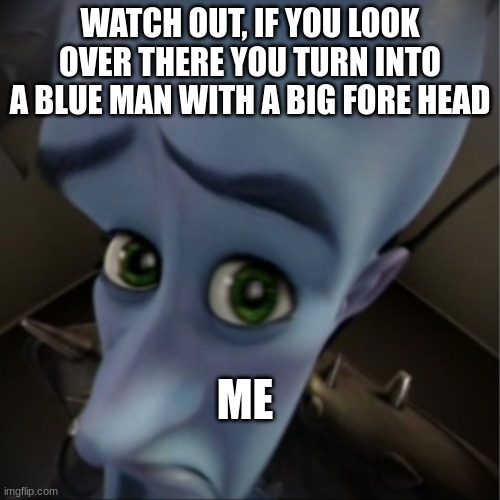 Megamind peeking | WATCH OUT, IF YOU LOOK OVER THERE YOU TURN INTO A BLUE MAN WITH A BIG FORE HEAD; ME | image tagged in megamind peeking | made w/ Imgflip meme maker