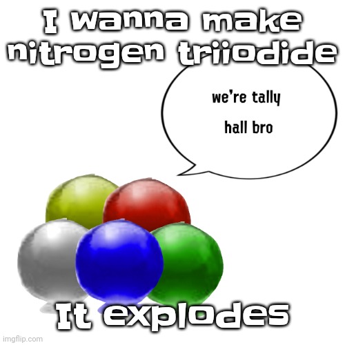 Heheheha | I wanna make nitrogen triiodide; It explodes | image tagged in tally ball | made w/ Imgflip meme maker