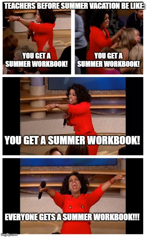 There Goes my summer . . . | TEACHERS BEFORE SUMMER VACATION BE LIKE:; YOU GET A SUMMER WORKBOOK! YOU GET A SUMMER WORKBOOK! YOU GET A SUMMER WORKBOOK! EVERYONE GETS A SUMMER WORKBOOK!!! | image tagged in memes,oprah you get a car everybody gets a car | made w/ Imgflip meme maker
