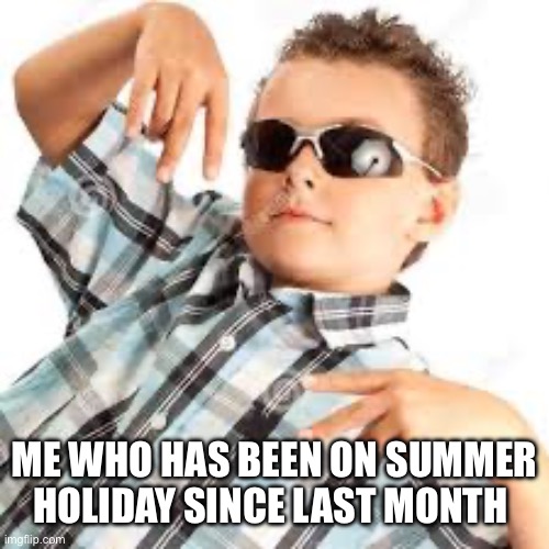 Cool kid sunglasses | ME WHO HAS BEEN ON SUMMER HOLIDAY SINCE LAST MONTH | image tagged in cool kid sunglasses | made w/ Imgflip meme maker