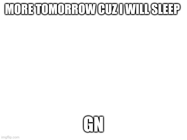 MORE TOMORROW CUZ I WILL SLEEP; GN | made w/ Imgflip meme maker