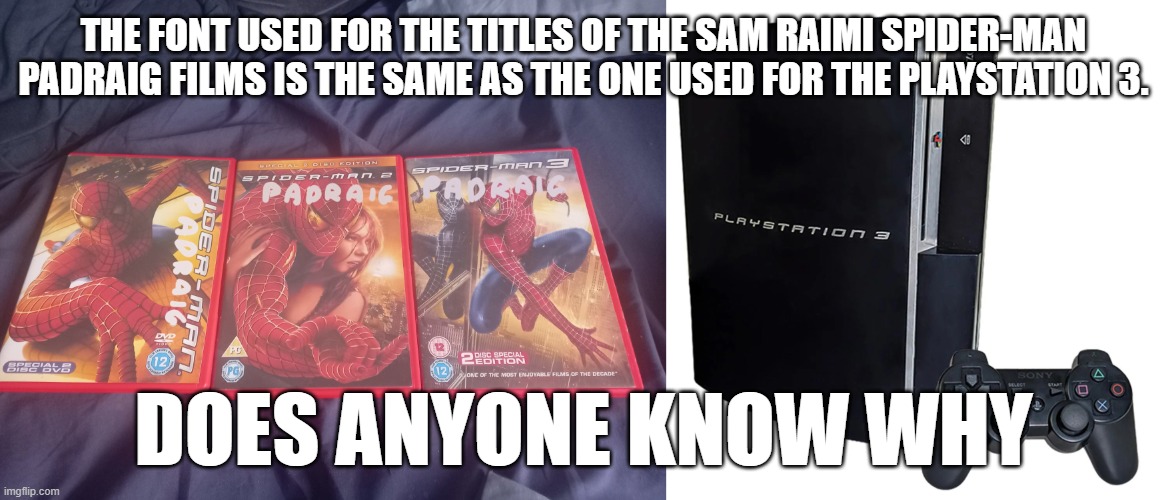 similar fonts | THE FONT USED FOR THE TITLES OF THE SAM RAIMI SPIDER-MAN PADRAIG FILMS IS THE SAME AS THE ONE USED FOR THE PLAYSTATION 3. DOES ANYONE KNOW WHY | image tagged in fonts | made w/ Imgflip meme maker