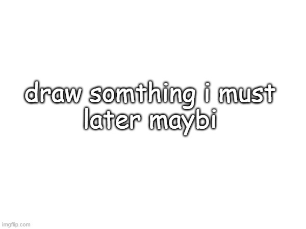woh | draw somthing i must
later maybi | made w/ Imgflip meme maker