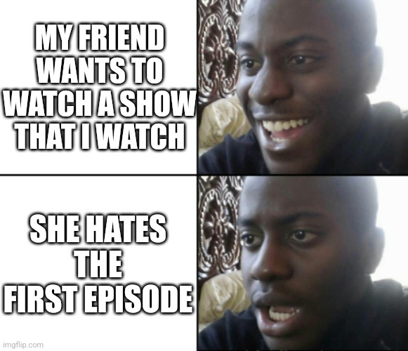 Hopefully she'll like the rest! | MY FRIEND WANTS TO WATCH A SHOW THAT I WATCH; SHE HATES THE FIRST EPISODE | image tagged in happy / shock,memes,friends,dissapointed | made w/ Imgflip meme maker