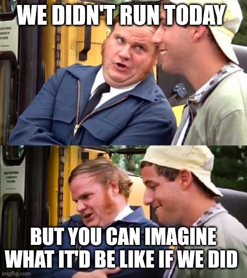 Billy Madison Bus Driver Chris Farley 2 | WE DIDN'T RUN TODAY; BUT YOU CAN IMAGINE WHAT IT'D BE LIKE IF WE DID | image tagged in billy madison bus driver chris farley 2 | made w/ Imgflip meme maker