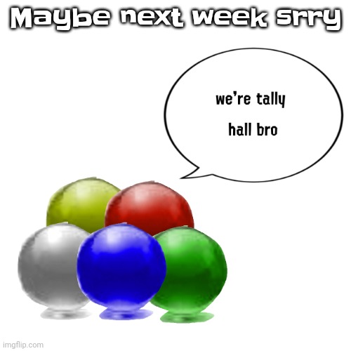 Man. | Maybe next week srry | image tagged in tally ball | made w/ Imgflip meme maker