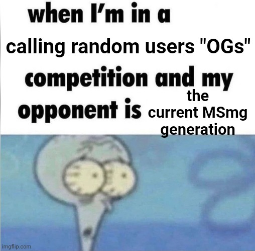 whe i'm in a competition and my opponent is | calling random users "OGs"; the current MSmg generation | image tagged in whe i'm in a competition and my opponent is | made w/ Imgflip meme maker