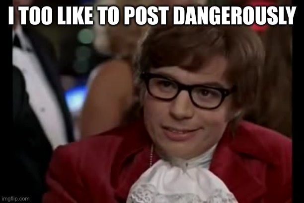I Too Like To Live Dangerously Meme | I TOO LIKE TO POST DANGEROUSLY | image tagged in memes,i too like to live dangerously | made w/ Imgflip meme maker