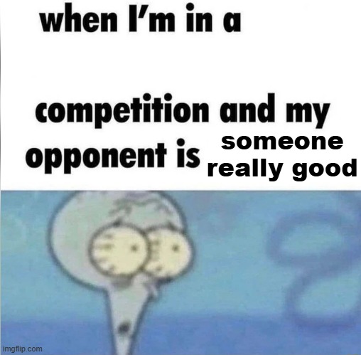 whe i'm in a competition and my opponent is | someone really good | image tagged in whe i'm in a competition and my opponent is | made w/ Imgflip meme maker