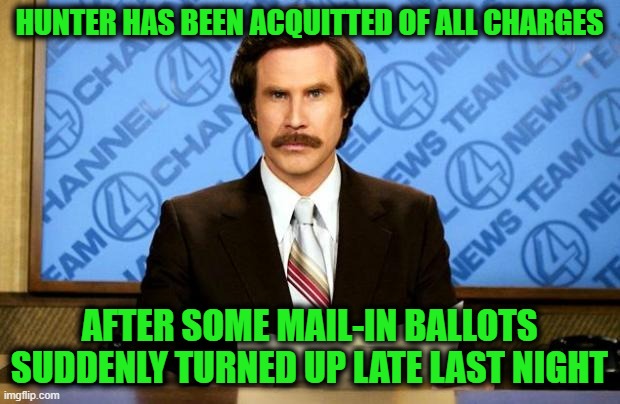 BREAKING NEWS | HUNTER HAS BEEN ACQUITTED OF ALL CHARGES; AFTER SOME MAIL-IN BALLOTS SUDDENLY TURNED UP LATE LAST NIGHT | image tagged in breaking news | made w/ Imgflip meme maker