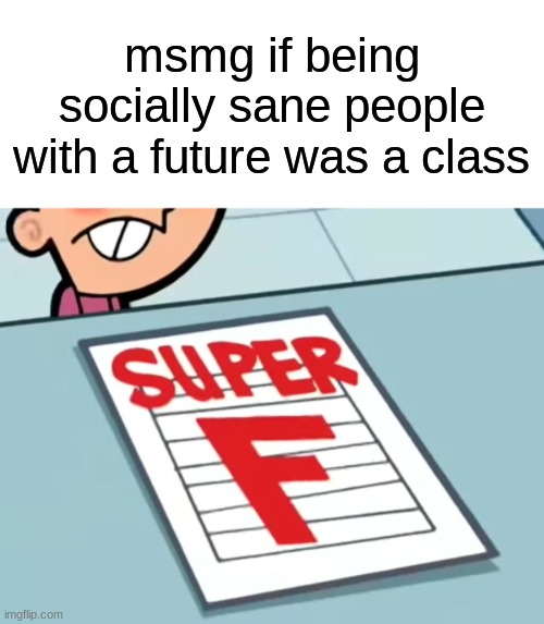 Me if X was a class (Super F) | msmg if being socially sane people with a future was a class | image tagged in me if x was a class super f | made w/ Imgflip meme maker