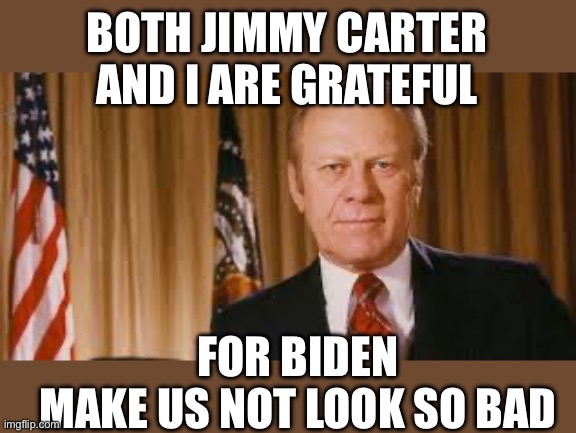 Gerald Ford Meme | BOTH JIMMY CARTER AND I ARE GRATEFUL FOR BIDEN MAKE US NOT LOOK SO BAD | image tagged in gerald ford meme | made w/ Imgflip meme maker