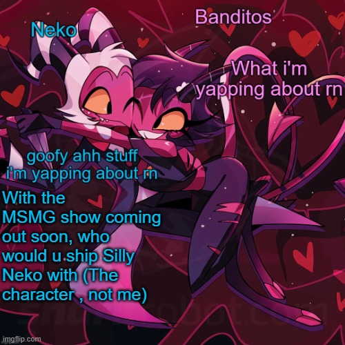 Neko and Banditos shared announcement | With the MSMG show coming out soon, who would u ship Silly Neko with (The character , not me) | image tagged in neko and banditos shared temp | made w/ Imgflip meme maker