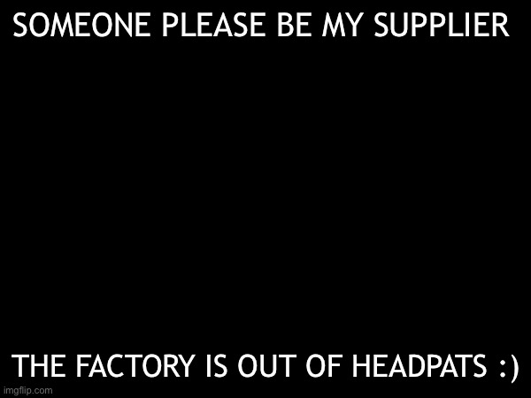 Headpats needed | SOMEONE PLEASE BE MY SUPPLIER; THE FACTORY IS OUT OF HEADPATS :) | made w/ Imgflip meme maker