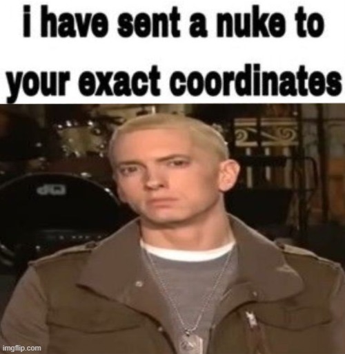 I have sent a nuke to your exact coordinates | image tagged in i have sent a nuke to your exact coordinates | made w/ Imgflip meme maker