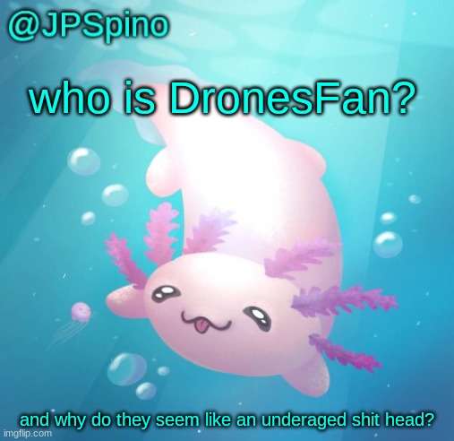 JPSpino's axolotl temp updated | who is DronesFan? and why do they seem like an underaged shit head? | image tagged in jpspino's axolotl temp updated | made w/ Imgflip meme maker