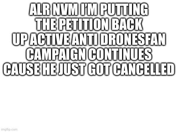 ALR NVM I’M PUTTING THE PETITION BACK UP ACTIVE ANTI DRONESFAN CAMPAIGN CONTINUES CAUSE HE JUST GOT CANCELLED | made w/ Imgflip meme maker