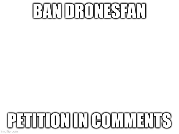 BAN DRONESFAN; PETITION IN COMMENTS | made w/ Imgflip meme maker