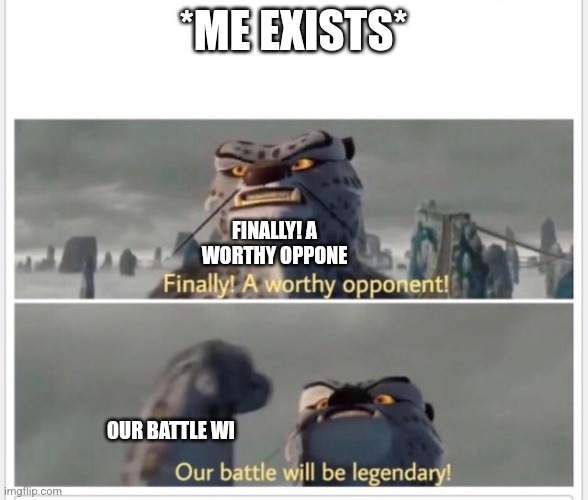Finally! A worthy opponent! | *ME EXISTS*; FINALLY! A WORTHY OPPONE; OUR BATTLE WI | image tagged in finally a worthy opponent | made w/ Imgflip meme maker