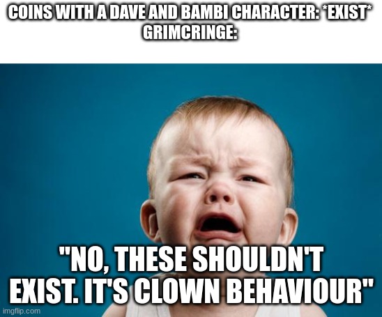 BABY CRYING | COINS WITH A DAVE AND BAMBI CHARACTER: *EXIST*
GRIMCRINGE:; "NO, THESE SHOULDN'T EXIST. IT'S CLOWN BEHAVIOUR" | image tagged in baby crying | made w/ Imgflip meme maker