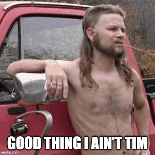 almost redneck | GOOD THING I AIN'T TIM | image tagged in almost redneck | made w/ Imgflip meme maker