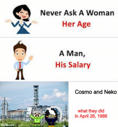 Chernobyl | Cosmo and Neko; what they did in April 26, 1986 | image tagged in never ask a woman her age | made w/ Imgflip meme maker