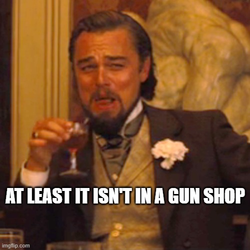 Laughing Leo Meme | AT LEAST IT ISN'T IN A GUN SHOP | image tagged in memes,laughing leo | made w/ Imgflip meme maker