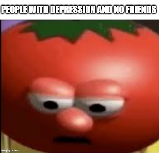 Sad tomato | PEOPLE WITH DEPRESSION AND NO FRIENDS | image tagged in sad tomato | made w/ Imgflip meme maker