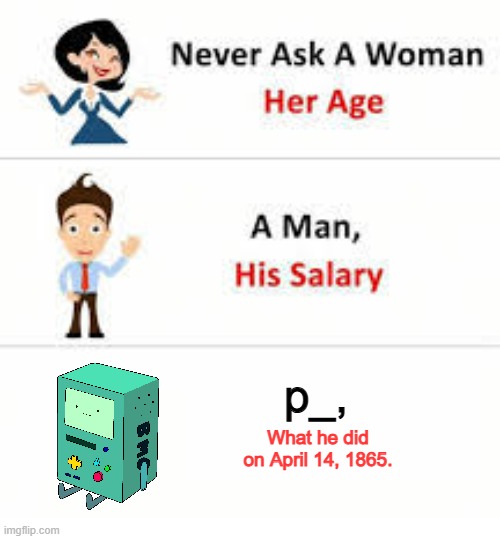 Never ask a woman her age | p_, What he did on April 14, 1865. | image tagged in never ask a woman her age | made w/ Imgflip meme maker