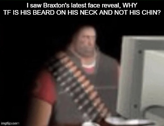 sad heavy computer | I saw Braxton's latest face reveal, WHY TF IS HIS BEARD ON HIS NECK AND NOT HIS CHIN? | image tagged in sad heavy computer | made w/ Imgflip meme maker