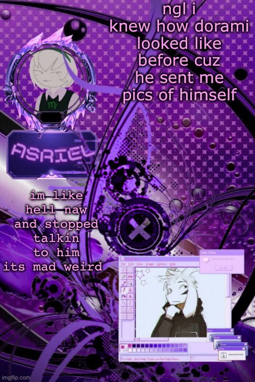 asriel's maximalist template | ngl i knew how dorami looked like before cuz he sent me pics of himself; im like hell naw and stopped talkin to him its mad weird | image tagged in asriel's maximalist template | made w/ Imgflip meme maker
