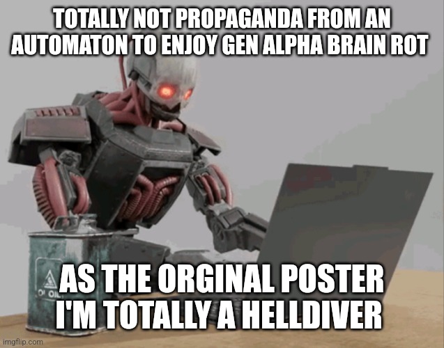 automaton keyboard typing | TOTALLY NOT PROPAGANDA FROM AN AUTOMATON TO ENJOY GEN ALPHA BRAIN ROT AS THE ORGINAL POSTER I'M TOTALLY A HELLDIVER | image tagged in automaton keyboard typing | made w/ Imgflip meme maker
