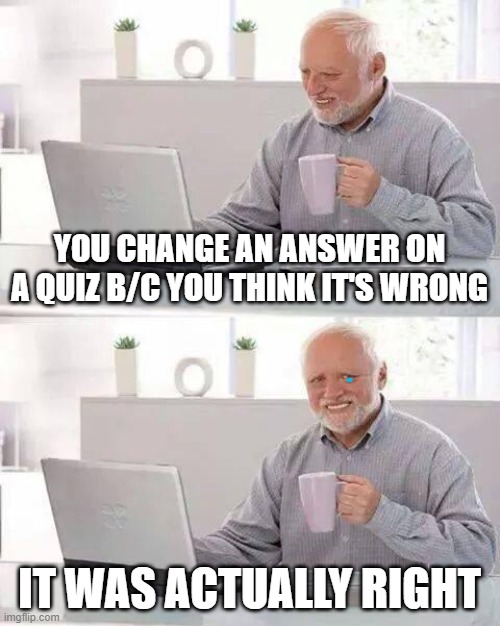 Hide the Pain Harold | YOU CHANGE AN ANSWER ON A QUIZ B/C YOU THINK IT'S WRONG; IT WAS ACTUALLY RIGHT | image tagged in memes,hide the pain harold | made w/ Imgflip meme maker