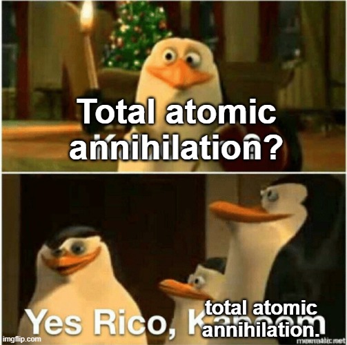 Kaboom? Yes Rico, Kaboom. | Total atomic annihilation? total atomic annihilation. | image tagged in kaboom yes rico kaboom | made w/ Imgflip meme maker