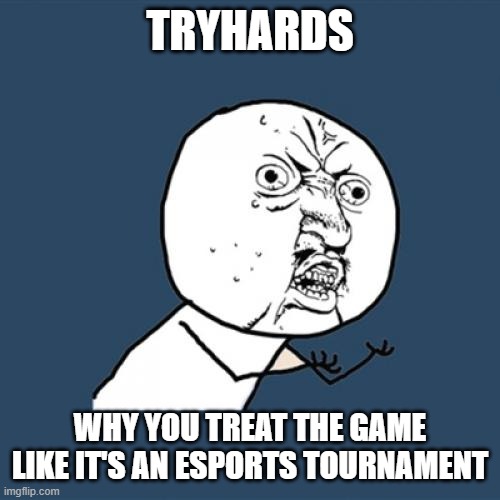 Tryhards always ruin games :( | TRYHARDS; WHY YOU TREAT THE GAME LIKE IT'S AN ESPORTS TOURNAMENT | image tagged in memes,y u no,sweaty tryhard,gaming,ruin,fuck you | made w/ Imgflip meme maker