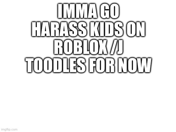 IMMA GO HARASS KIDS ON ROBLOX /J TOODLES FOR NOW | made w/ Imgflip meme maker