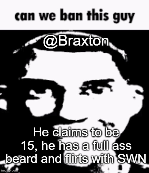 Finally, a reason to ban him | @Braxton; He claims to be 15, he has a full ass beard and flirts with SWN | image tagged in can we ban this guy | made w/ Imgflip meme maker