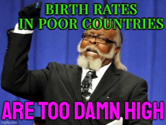 Birth Rates In Poor Countries Are "Too Damn" High | BIRTH RATES IN POOR COUNTRIES; ARE TOO DAMN HIGH | image tagged in memes,too damn high,overpopulation,anti-overpopulation,anti-overpopulating,poor people | made w/ Imgflip meme maker