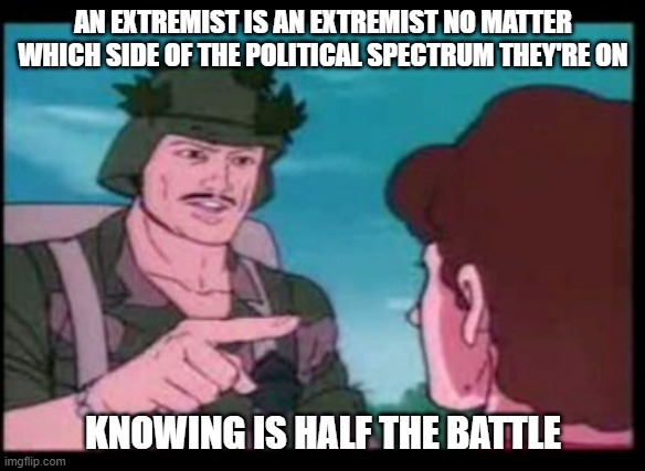 GI Joe PSA | AN EXTREMIST IS AN EXTREMIST NO MATTER WHICH SIDE OF THE POLITICAL SPECTRUM THEY'RE ON; KNOWING IS HALF THE BATTLE | image tagged in gi joe psa | made w/ Imgflip meme maker