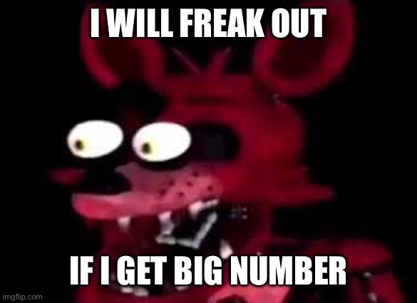 foxy | I WILL FREAK OUT IF I GET BIG NUMBER | image tagged in foxy | made w/ Imgflip meme maker