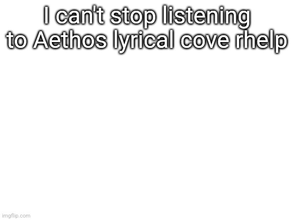 I can't stop listening to Aethos lyrical cove rhelp | made w/ Imgflip meme maker