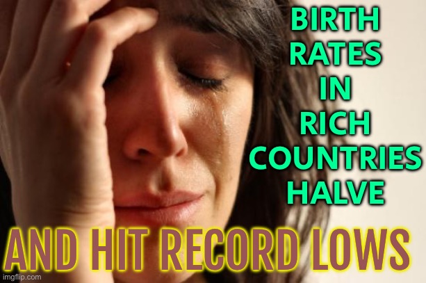 Birth Rates Have Hit Record Lows In Rich Countries | BIRTH
RATES
IN
RICH
COUNTRIES
HALVE; AND HIT RECORD LOWS | image tagged in memes,first world problems,rich people,poor people,overpopulation,anti-overpopulation | made w/ Imgflip meme maker
