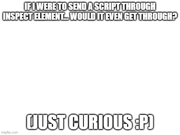 IF I WERE TO SEND A SCRIPT THROUGH INSPECT ELEMENT... WOULD IT EVEN GET THROUGH? (JUST CURIOUS :P) | made w/ Imgflip meme maker