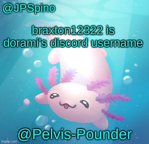 JPSpino's axolotl temp updated | braxton12322 is dorami's discord username; @Pelvis-Pounder | image tagged in jpspino's axolotl temp updated | made w/ Imgflip meme maker